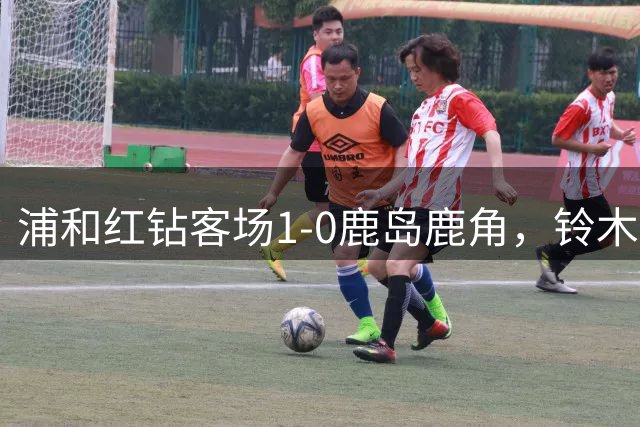浦和红钻客场1-0鹿岛鹿角，铃木优磨自摆乌龙