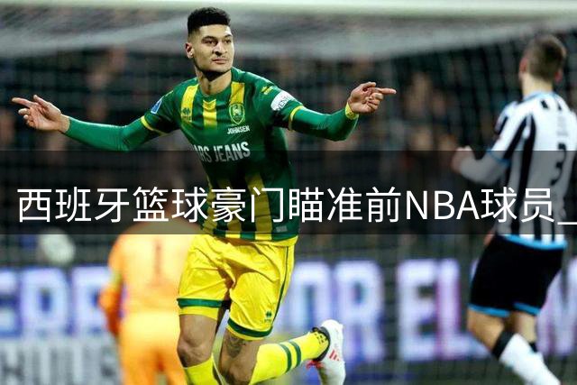西班牙篮球豪门瞄准前NBA球员 防守悍将或将加盟巴萨