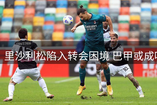 里沙利松陷入转会困境 巴甲或成唯一选择